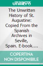 The Unwritten History of St. Augustine: Copied From the Spanish Archives in Seville, Spain. E-book. Formato PDF ebook