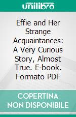 Effie and Her Strange Acquaintances: A Very Curious Story, Almost True. E-book. Formato PDF ebook di John Crofts