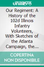 Our Regiment: A History of the 102d Illinois Infantry Volunteers, With Sketches of the Atlanta Campaign, the Georgia Raid, and the Campaign of the Carolinas. E-book. Formato PDF ebook