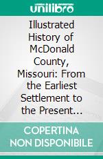 Illustrated History of McDonald County, Missouri: From the Earliest Settlement to the Present Time. E-book. Formato PDF ebook
