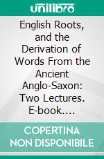 English Roots, and the Derivation of Words From the Ancient Anglo-Saxon: Two Lectures. E-book. Formato PDF