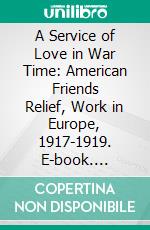 A Service of Love in War Time: American Friends Relief, Work in Europe, 1917-1919. E-book. Formato PDF ebook