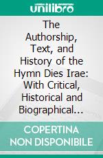 The Authorship, Text, and History of the Hymn Dies Irae: With Critical, Historical and Biographical Notes. E-book. Formato PDF ebook