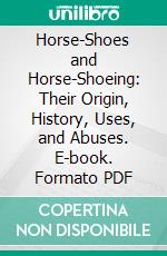 Horse-Shoes and Horse-Shoeing: Their Origin, History, Uses, and Abuses. E-book. Formato PDF ebook