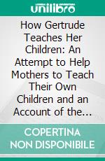 How Gertrude Teaches Her Children: An Attempt to Help Mothers to Teach Their Own Children and an Account of the Method. E-book. Formato PDF ebook