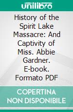 History of the Spirit Lake Massacre: And Captivity of Miss. Abbie Gardner. E-book. Formato PDF ebook di Mrs. Abbie Gardner