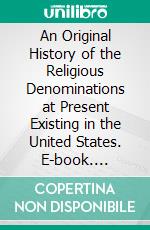 An Original History of the Religious Denominations at Present Existing in the United States. E-book. Formato PDF ebook di Israel Daniel Rupp