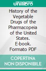 History of the Vegetable Drugs of the Pharmacopeia of the United States. E-book. Formato PDF ebook