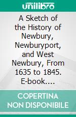 A Sketch of the History of Newbury, Newburyport, and West Newbury, From 1635 to 1845. E-book. Formato PDF ebook