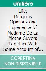 Life, Religious Opinions and Experience of Madame De La Mothe Guyon: Together With Some Account of the Personal History and Religious Opinions of Fenelon, Archbishop of Cambray. E-book. Formato PDF