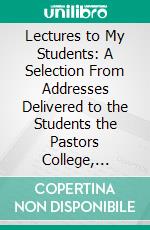 Lectures to My Students: A Selection From Addresses Delivered to the Students the Pastors College, Metropolitan Tabernacle. E-book. Formato PDF ebook