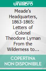 Meade's Headquarters, 1863-1865: Letters of Colonel Theodore Lyman From the Wilderness to Appomattox. E-book. Formato PDF ebook di George R. Agassiz