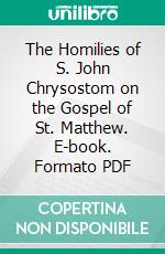 The Homilies of S. John Chrysostom on the Gospel of St. Matthew. E-book. Formato PDF ebook di John Chrysostom