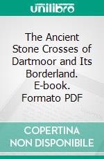 The Ancient Stone Crosses of Dartmoor and Its Borderland. E-book. Formato PDF ebook di William Crossing