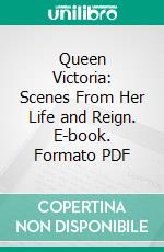 Queen Victoria: Scenes From Her Life and Reign. E-book. Formato PDF ebook