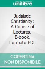 Judaistic Christianity: A Course of Lectures. E-book. Formato PDF ebook