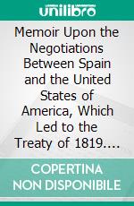 Memoir Upon the Negotiations Between Spain and the United States of America, Which Led to the Treaty of 1819. E-book. Formato PDF ebook