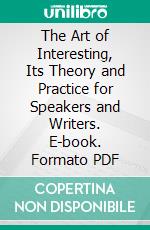 The Art of Interesting, Its Theory and Practice for Speakers and Writers. E-book. Formato PDF ebook di Francis Patrick Donnelly