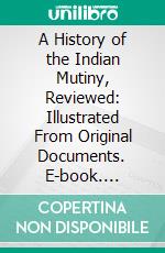 A History of the Indian Mutiny, Reviewed: Illustrated From Original Documents. E-book. Formato PDF ebook