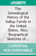 The Genealogical History of the Gallup Family in the United States, Also, Biographical Sketches of Members of the Family. E-book. Formato PDF ebook