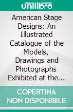 American Stage Designs: An Illustrated Catalogue of the Models, Drawings and Photographs Exhibited at the Bourgeois Galleries in New York, April 5th to 26th, 1919 With Articles. E-book. Formato PDF ebook