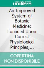 An Improved System of Botanic Medicine: Founded Upon Correct Physiological Principles; Embracing a Concise View of Anatomy and Physiology; Together With an Illustration of the New Theory of Medicine. E-book. Formato PDF ebook di Horton Howard