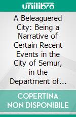 A Beleaguered City: Being a Narrative of Certain Recent Events in the City of Semur, in the Department of the Haute Bourgogne; A Story of the Seen and the Unseen. E-book. Formato PDF ebook