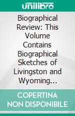Biographical Review: This Volume Contains Biographical Sketches of Livingston and Wyoming Counties, New York. E-book. Formato PDF ebook