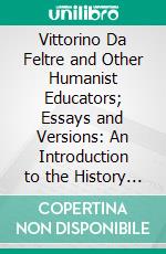 Vittorino Da Feltre and Other Humanist Educators; Essays and Versions: An Introduction to the History of Classical Education. E-book. Formato PDF ebook di William Harrison Woodward