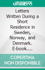 Letters Written During a Short Residence in Sweden, Norway, and Denmark. E-book. Formato PDF ebook di Mary Wollstonecraft