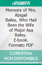 Memoirs of Mrs. Abigail Bailey, Who Had Been the Wife of Major Asa Bailey. E-book. Formato PDF ebook di Abigail Abbot Bailey