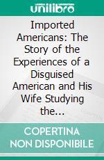 Imported Americans: The Story of the Experiences of a Disguised American and His Wife Studying the Immigration Question. E-book. Formato PDF ebook