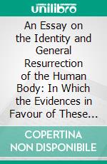 An Essay on the Identity and General Resurrection of the Human Body: In Which the Evidences in Favour of These Important Subjects Are Considered, in Relation Both to Philosophy and Scripture. E-book. Formato PDF ebook di Samuel Drew