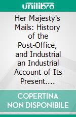 Her Majesty's Mails: History of the Post-Office, and Industrial an Industrial Account of Its Present. E-book. Formato PDF