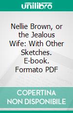 Nellie Brown, or the Jealous Wife: With Other Sketches. E-book. Formato PDF ebook di Thomas Detter