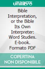 Bible Interpretation, or the Bible Its Own Interpreter: Word Studies. E-book. Formato PDF ebook