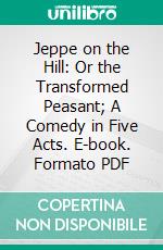 Jeppe on the Hill: Or the Transformed Peasant; A Comedy in Five Acts. E-book. Formato PDF ebook