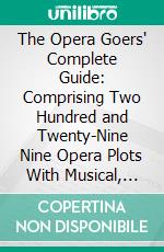 The Opera Goers' Complete Guide: Comprising Two Hundred and Twenty-Nine Nine Opera Plots With Musical, Numbers and Casts. E-book. Formato PDF ebook di Leo Melitz