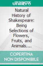 Natural History of Shakespeare: Being Selections of Flowers, Fruits, and Animals. E-book. Formato PDF ebook