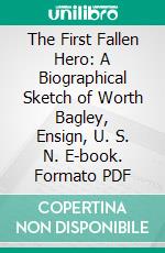 The First Fallen Hero: A Biographical Sketch of Worth Bagley, Ensign, U. S. N. E-book. Formato PDF ebook