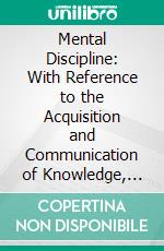 Mental Discipline: With Reference to the Acquisition and Communication of Knowledge, and to Education Generally, to Which Is Appended a Topical Course of Theological Study. E-book. Formato PDF ebook