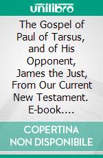 The Gospel of Paul of Tarsus, and of His Opponent, James the Just, From Our Current New Testament. E-book. Formato PDF ebook