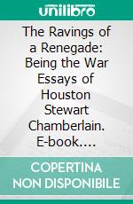 The Ravings of a Renegade: Being the War Essays of Houston Stewart Chamberlain. E-book. Formato PDF ebook
