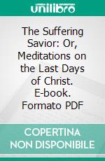 The Suffering Savior: Or, Meditations on the Last Days of Christ. E-book. Formato PDF ebook