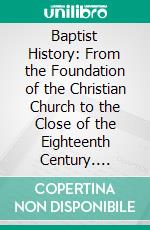 Baptist History: From the Foundation of the Christian Church to the Close of the Eighteenth Century. E-book. Formato PDF