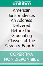 American Jurisprudence: An Address Delivered Before the Graduating Classes at the Seventy-Fourth Anniversary of Yale Law School, on June 27th, 1898. E-book. Formato PDF ebook