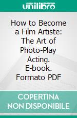 How to Become a Film Artiste: The Art of Photo-Play Acting. E-book. Formato PDF ebook