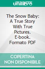 The Snow Baby: A True Story With True Pictures. E-book. Formato PDF ebook