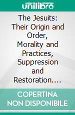 The Jesuits: Their Origin and Order, Morality and Practices, Suppression and Restoration. E-book. Formato PDF ebook di Alexander Duff