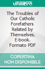 The Troubles of Our Catholic Forefathers Related by Themselves. E-book. Formato PDF ebook